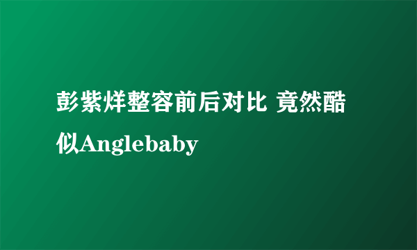 彭紫烊整容前后对比 竟然酷似Anglebaby