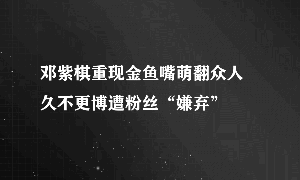 邓紫棋重现金鱼嘴萌翻众人 久不更博遭粉丝“嫌弃”