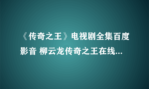 《传奇之王》电视剧全集百度影音 柳云龙传奇之王在线观看地址?谁有?