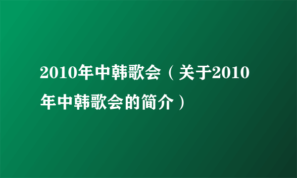 2010年中韩歌会（关于2010年中韩歌会的简介）