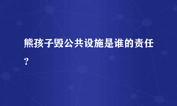 熊孩子毁公共设施是谁的责任？