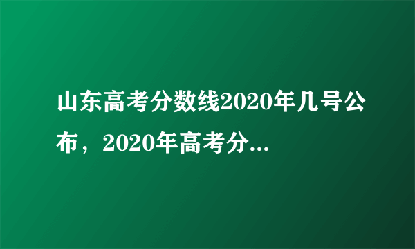 山东高考分数线2020年几号公布，2020年高考分数什么时候出来公布