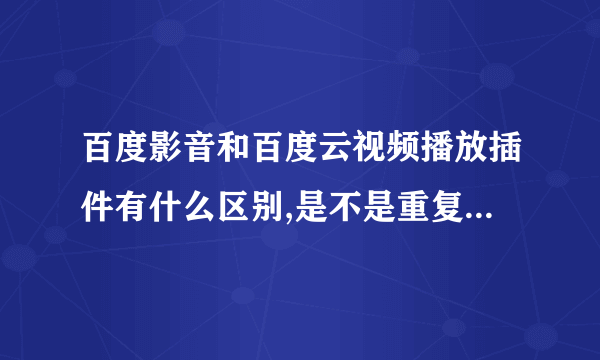 百度影音和百度云视频播放插件有什么区别,是不是重复了！？为什麽不是一个正合呢？