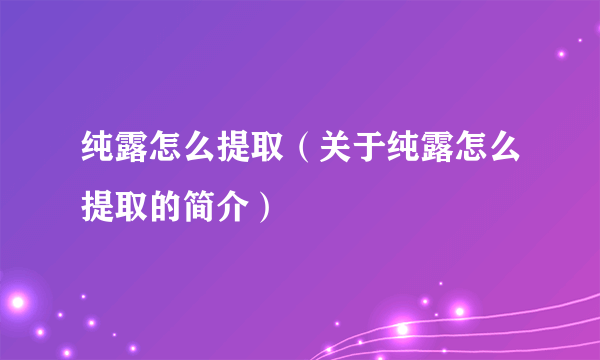 纯露怎么提取（关于纯露怎么提取的简介）