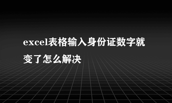 excel表格输入身份证数字就变了怎么解决