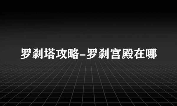 罗刹塔攻略-罗刹宫殿在哪