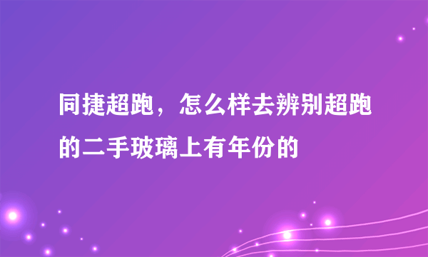 同捷超跑，怎么样去辨别超跑的二手玻璃上有年份的