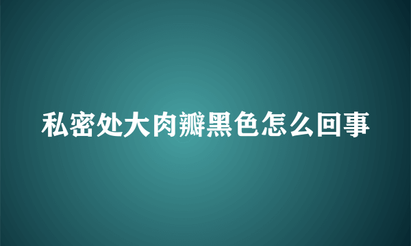 私密处大肉瓣黑色怎么回事