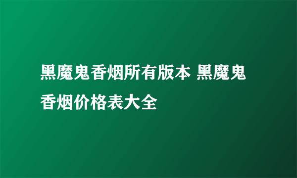 黑魔鬼香烟所有版本 黑魔鬼香烟价格表大全