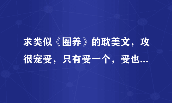 求类似《圈养》的耽美文，攻很宠受，只有受一个，受也很爱攻依赖攻。