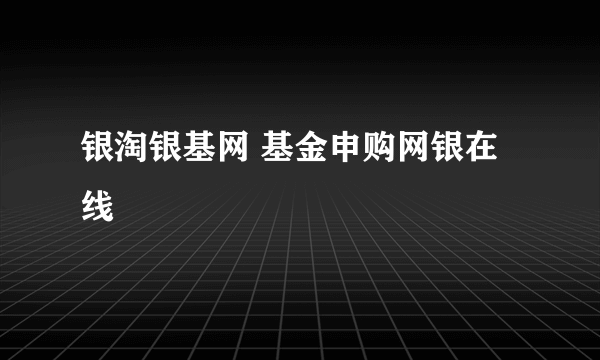 银淘银基网 基金申购网银在线