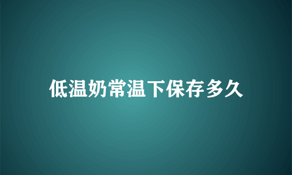 低温奶常温下保存多久