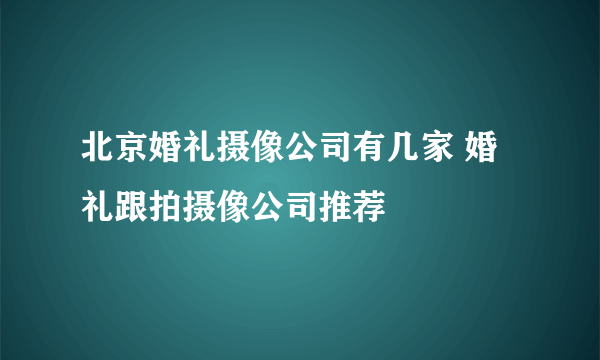 北京婚礼摄像公司有几家 婚礼跟拍摄像公司推荐