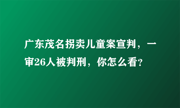 广东茂名拐卖儿童案宣判，一审26人被判刑，你怎么看？