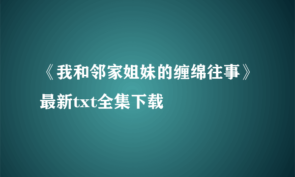 《我和邻家姐妹的缠绵往事》最新txt全集下载