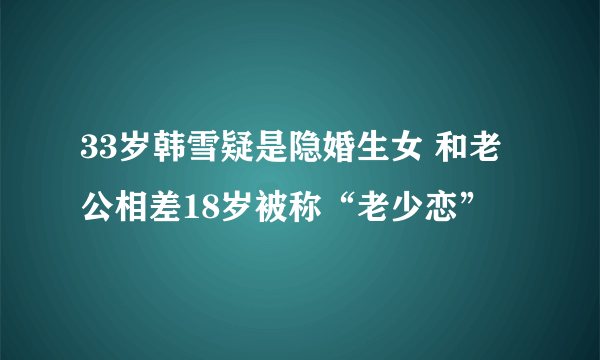 33岁韩雪疑是隐婚生女 和老公相差18岁被称“老少恋”