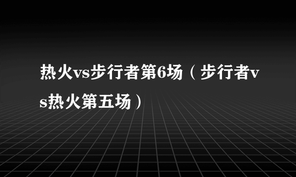 热火vs步行者第6场（步行者vs热火第五场）