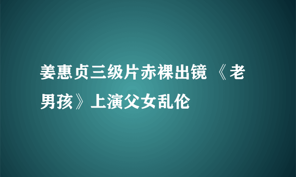 姜惠贞三级片赤裸出镜 《老男孩》上演父女乱伦