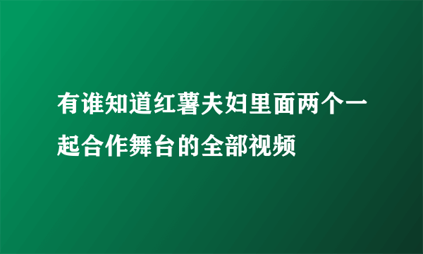 有谁知道红薯夫妇里面两个一起合作舞台的全部视频