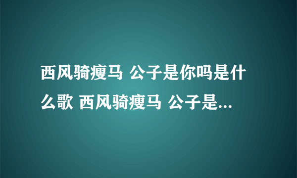 西风骑瘦马 公子是你吗是什么歌 西风骑瘦马 公子是你吗是什么歌瘦马歌曲