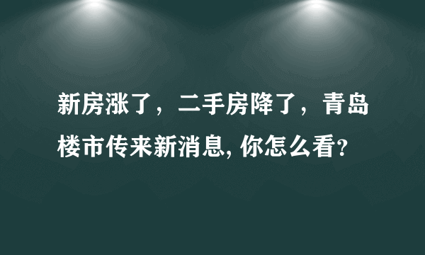 新房涨了，二手房降了，青岛楼市传来新消息, 你怎么看？