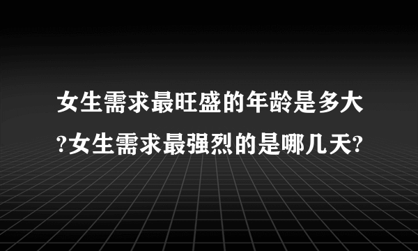 女生需求最旺盛的年龄是多大?女生需求最强烈的是哪几天?