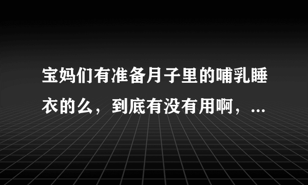 宝妈们有准备月子里的哺乳睡衣的么，到底有没有用啊，还是凑合凑合得了？