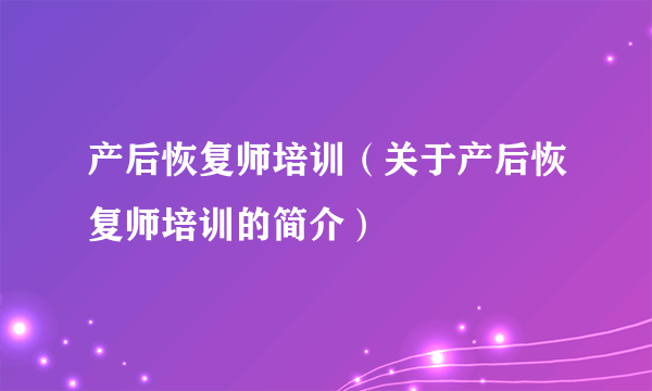 产后恢复师培训（关于产后恢复师培训的简介）