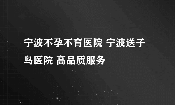 宁波不孕不育医院 宁波送子鸟医院 高品质服务