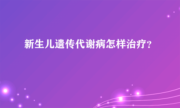 新生儿遗传代谢病怎样治疗？