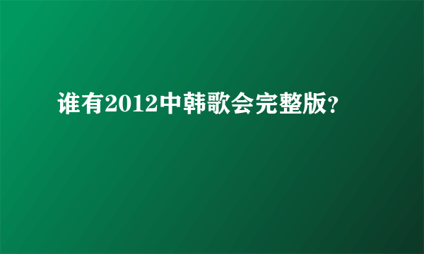 谁有2012中韩歌会完整版？