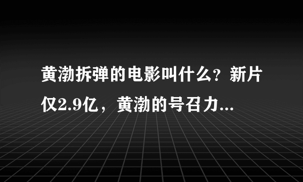 黄渤拆弹的电影叫什么？新片仅2.9亿，黄渤的号召力真的被高估了么关于这点你有啥要说的吗百科_飞外网