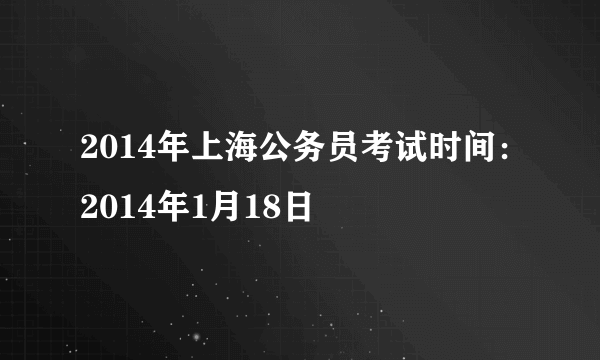 2014年上海公务员考试时间：2014年1月18日