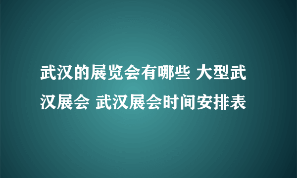 武汉的展览会有哪些 大型武汉展会 武汉展会时间安排表