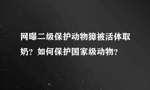 网曝二级保护动物獐被活体取奶？如何保护国家级动物？