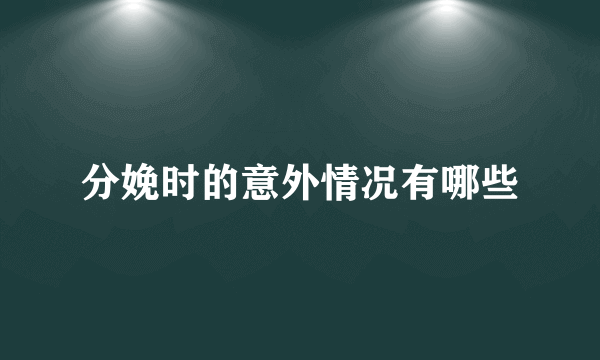 分娩时的意外情况有哪些