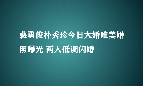 裴勇俊朴秀珍今日大婚唯美婚照曝光 两人低调闪婚