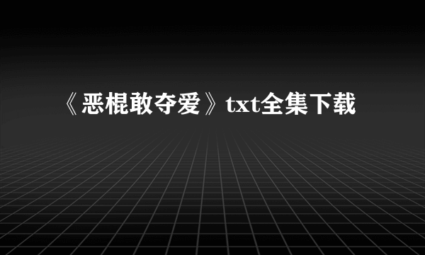 《恶棍敢夺爱》txt全集下载