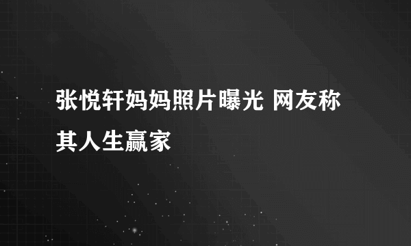 张悦轩妈妈照片曝光 网友称其人生赢家