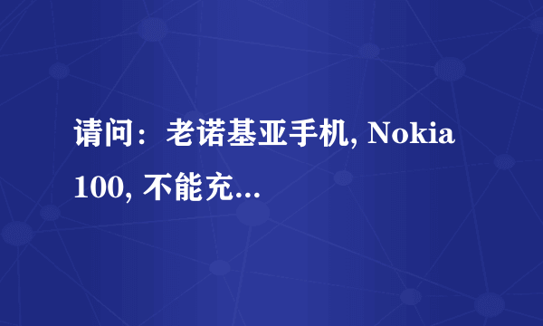 请问：老诺基亚手机, Nokia 100, 不能充电，怎么办?