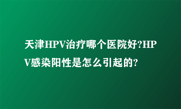 天津HPV治疗哪个医院好?HPV感染阳性是怎么引起的?