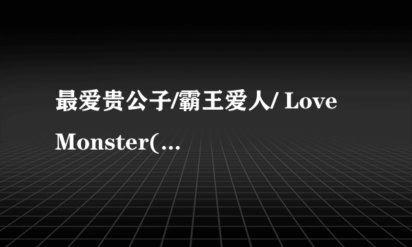 最爱贵公子/霸王爱人/ Love Monster(漫画) 谁要买? 现在很难买到了，赶快噢!! 联络:qbee_kiss@hotmail.com