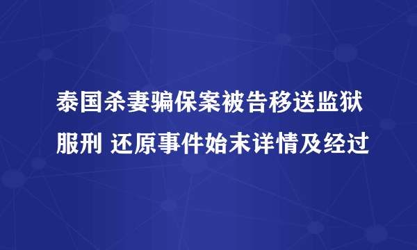 泰国杀妻骗保案被告移送监狱服刑 还原事件始末详情及经过