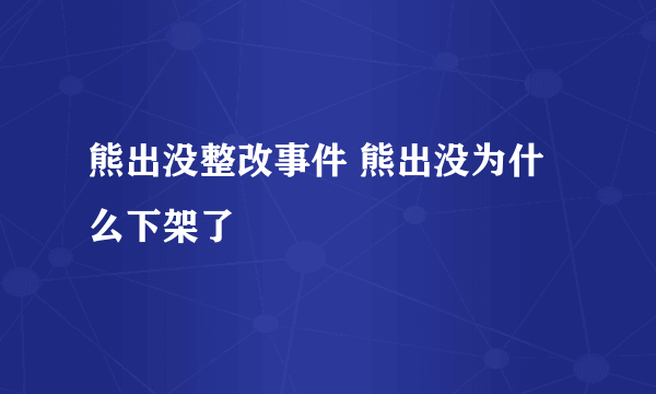 熊出没整改事件 熊出没为什么下架了