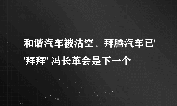 和谐汽车被沽空、拜腾汽车已''拜拜'' 冯长革会是下一个