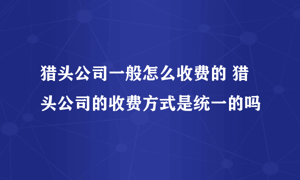 猎头公司一般怎么收费的 猎头公司的收费方式是统一的吗