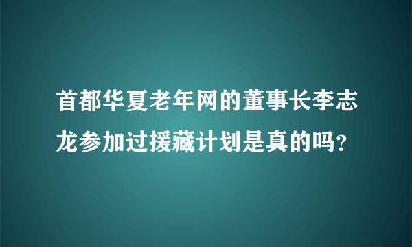 首都华夏老年网的董事长李志龙参加过援藏计划是真的吗？