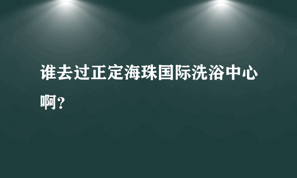 谁去过正定海珠国际洗浴中心啊？