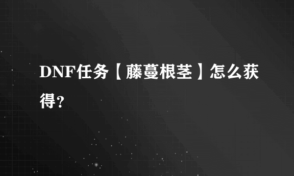 DNF任务【藤蔓根茎】怎么获得？