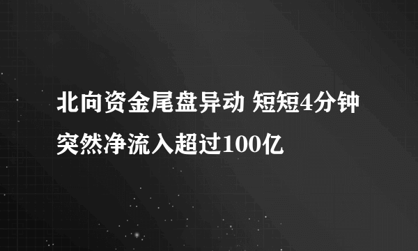 北向资金尾盘异动 短短4分钟突然净流入超过100亿